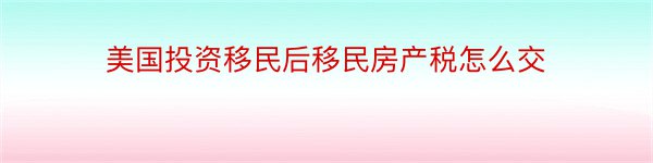 美国投资移民后移民房产税怎么交