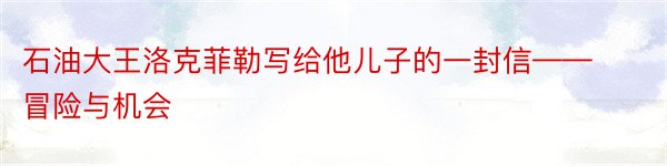 石油大王洛克菲勒写给他儿子的一封信——冒险与机会