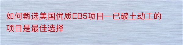 如何甄选美国优质EB5项目—已破土动工的项目是最佳选择