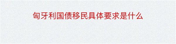 匈牙利国债移民具体要求是什么