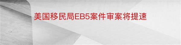 美国移民局EB5案件审案将提速