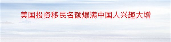 美国投资移民名额爆满中国人兴趣大增