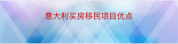 意大利买房移民项目优点