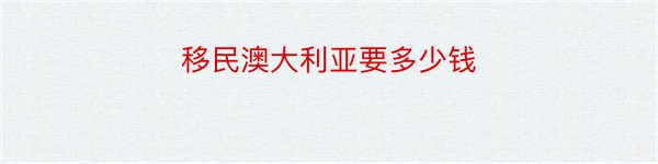 移民澳大利亚要多少钱