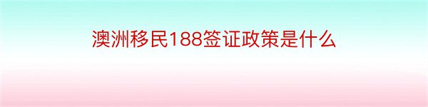 澳洲移民188签证政策是什么