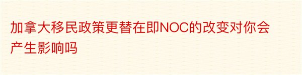 加拿大移民政策更替在即NOC的改变对你会产生影响吗