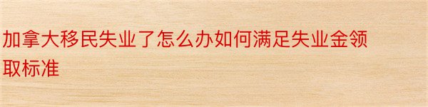 加拿大移民失业了怎么办如何满足失业金领取标准