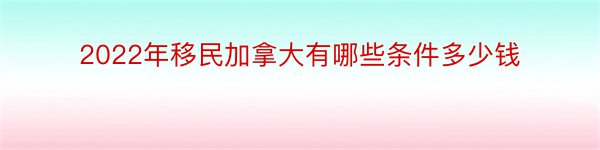 2022年移民加拿大有哪些条件多少钱