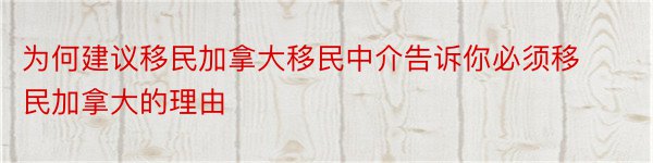 为何建议移民加拿大移民中介告诉你必须移民加拿大的理由