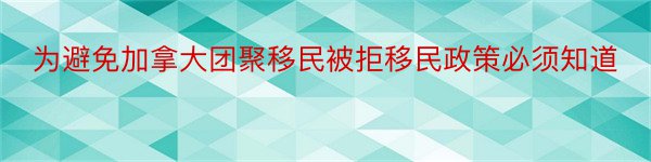 为避免加拿大团聚移民被拒移民政策必须知道