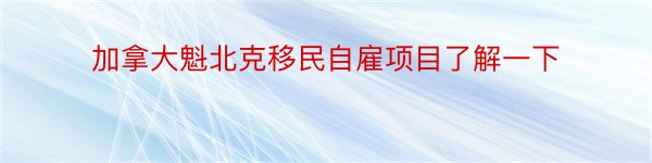 加拿大魁北克移民自雇项目了解一下